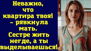 Неважно, что квартира твоя! – рявкнула мать. Сестре жить негде, а ты выделываешься!