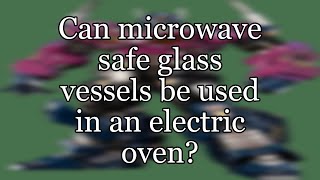 Can microwave safe glass vessels be used in an electric oven?