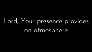 Lord, Your presence provides an atmosphere