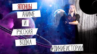 Японцы, аниме и 8 бутылок русского напитка | #Дикиеистории