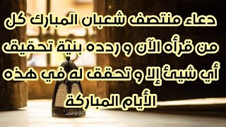 دعاء منتصف شعبان المبارك كل من قرأه و ردده بنية تحقيق أي شيئ إلا و تحقق له في هذه الأيام المباركة