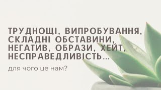 ТРУДНОЩІ, ВИПРОБУВАННЯ, СКЛАДНІ ОБСТАВИНИ, НЕГАТИВ, ОБРАЗИ, НЕСПРАВЕДЛИВІСТЬ, ХЕЙТ…для чого це нам?