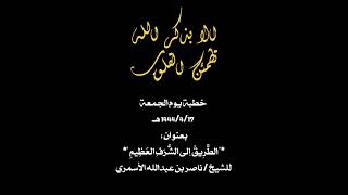 خطبة يوم الجمعة 1444/4/17 هـ بعنوان :" الطَّرِيقُ إلى الشَّرَفِ العَظِيمِ "