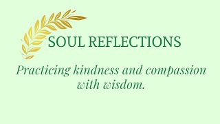 Soul Reflections: Practicing kindness and compassion with wisdom.