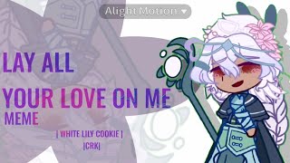 ×LAY ALL YOUR LOVE ON ME× MEME |White Lily Cookie|CRK|