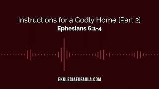 Instructions for a Godly Home [Part 2] | Ephesians 6:1-4 | Ekklesia Eufaula