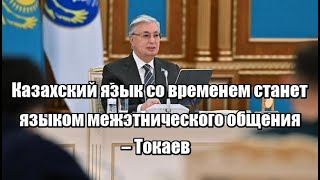 Казахский язык со временем станет языком межэтнического общения – Токаев