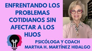 ENFRENTADO LOS PROBLEMAS COTIDIANOS SIN AFECTAR A LOS HIJOS. Psic. y Coach Martha H.Martínez Hidalgo