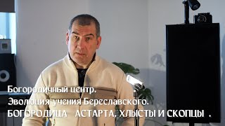 «Богородичный центр. Эволюция учения Береславского. «БОГОРОДИЦА» АСТАРТА, ХЛЫСТЫ И СКОПЦЫ»