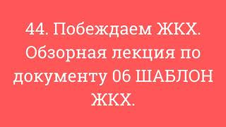 44. Побеждаем ЖКХ. Обзорная лекция по документу 06 ШАБЛОН ЖКХ.