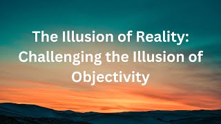 The Illusion of Reality: Challenging the Illusion of Objectivity