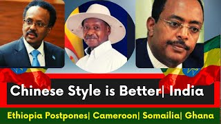 Ethiopia, Chinese Style  is Better, Museveni, Somalia, Cameroon, Ghana, India, Ethiopia Postpones