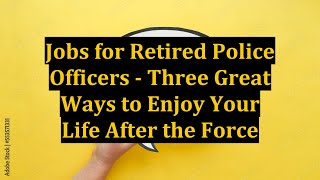 Jobs for Retired Police Officers - Three Great Ways to Enjoy Your Life After the Force