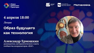 Лекция  «Образ будущего как технология» | Александр Ермошкин