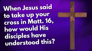 When Jesus said to take up your cross in Matthew 16, how would His disciples have understood this?