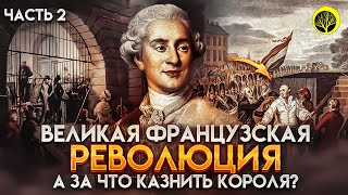 Великая Французская Революция. Часть 2. А за что казнить Короля?