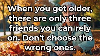 When you get older, there are only three friends you can rely on. Don't choose the wrong ones.