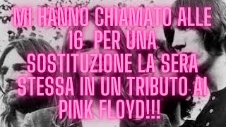 Mi hanno chiamato alle 16  per una sostituzione in un tributo ai Pink Floyd la sera stessa!!!