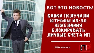 Вот это новость! Банки получили штрафы из за нежелания блокировать личные счета ИП. PRO налоги