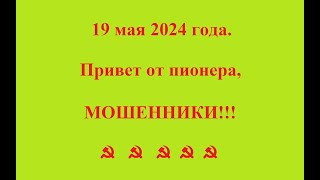 19 мая 2024 года. Привет от пионера, МОШЕННИКИ!!! ☭  ☭  ☭  ☭  ☭