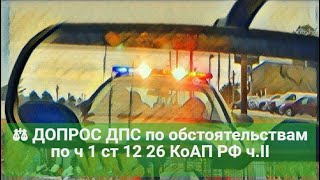 ⚖ ДОПРОС ДПС по обстоятельствам по ч 1 ст 12 26 КоАП РФ чII