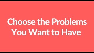 Choose the Problems You Want to Have