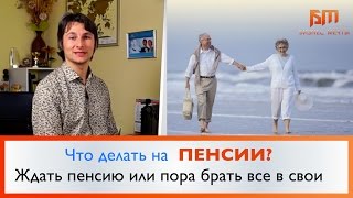 Что делать на пенсии? Стоит ли ждать пенсию или пора брать все в свои руки?