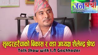 सुन्दरहरैचा को विकास र वडा अध्यक्ष शैलेन्द्र श्रेष्ठ Talk Show with L.N Gachhadar