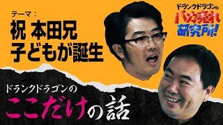 「祝 本田兄 子どもが誕生」ドランクドラゴンのここだけの話Vol.103