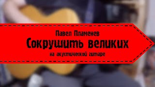 Павел Пламенев - Сокрушить Великих (на аккустической гитаре)