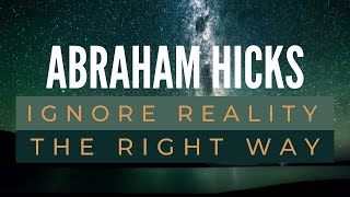 Ignore reality the right way - Abraham Hicks Best