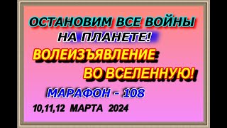 Остановим все войны на планете, Волеизъявление во вселенную, Марафон – 108,  10,11, 12 марта  2024