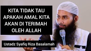 KITA TIDAK TAU APAKAH AMAL KITA AKAN DI TERIMA OLEH ALLAH || Ustadz Syafiq Riza Basalamah