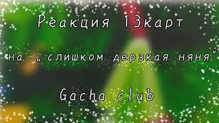 {× Реакция 13карт на Слишком дерзкая няня ×} Gacha club