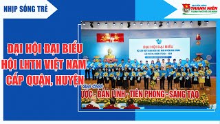 NHIP SỐNG TRẺ - ĐẠI HỘI ĐẠI BIỂU HỘI LIÊN HIỆP THANH NIÊN VIỆT NAM CẤP QUẬN, HUYỆN