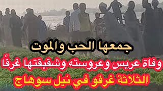 وفاة عريس وخطيبته وشقيقتها غرقا في مركز دار السلام محافظة سوهاج / حاول العريس انقاذهم ولكنه غرق معهم