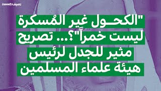 "الكحول غير المُسكرة ليست خمراً"… تصريح جدلي لرئيس هيئة علماء المسلمين