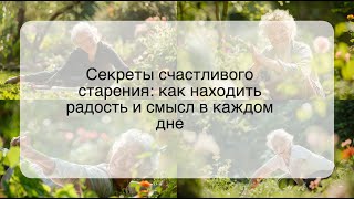 Секреты счастливого старения: как находить радость и смысл в каждом дне