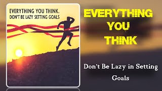 Everything You Think: Don't Be Lazy in Setting Goals