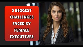 The 5 Biggest Challenges Faced by Female Executives