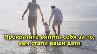 Прекратите винить себя за то, кем стали ваши дети