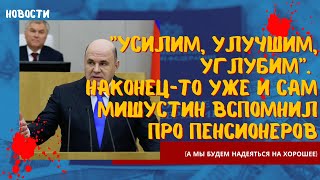 Усилим, улучшим, углубим. Наконец-то уже и сам Мишустин вспомнил про пенсионеров (будем надеяться)