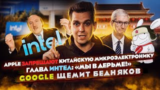 Apple запрещают китайскую микроэлектронику | Глава Интел: «Мы в дерьме!» | Google щемит бедняков