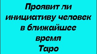 Проявит ли загаданный человек инициативу в ближайшее время. Таро Расклады