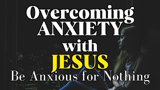 OVERCOMING ANXIETY & WORRY WITH JESUS: Be Anxious for Nothing | Inspirational and Motivational