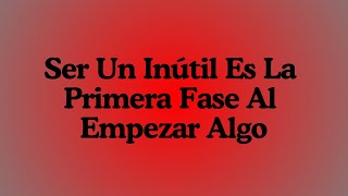 Ser Un Inútil Es La Primera Fase Al Empezar Algo