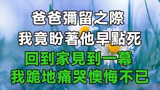 爸爸彌留之際，我竟盼著他早點死，回到家見到一幕，我跪地痛哭懊悔不已#人世間   #幸福人生   #為人處世   #生活經驗   #情感故事為人處世   #生活經驗   #情感故事