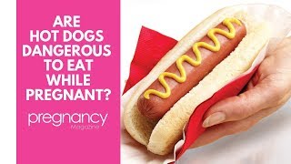 Are hot dogs dangerous to eat while pregnant?