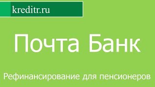 Почта Банк обзор кредита «Рефинансирование для пенсионеров» условия, процентная ставка, срок