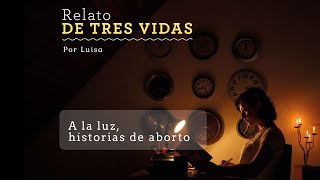 Relato de tres vidas - Luisa / A la luz, historias de aborto